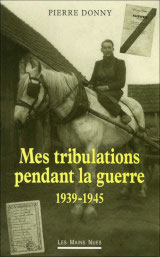 Couverture de  Mes tribulations pendant la guerre 1939-1945